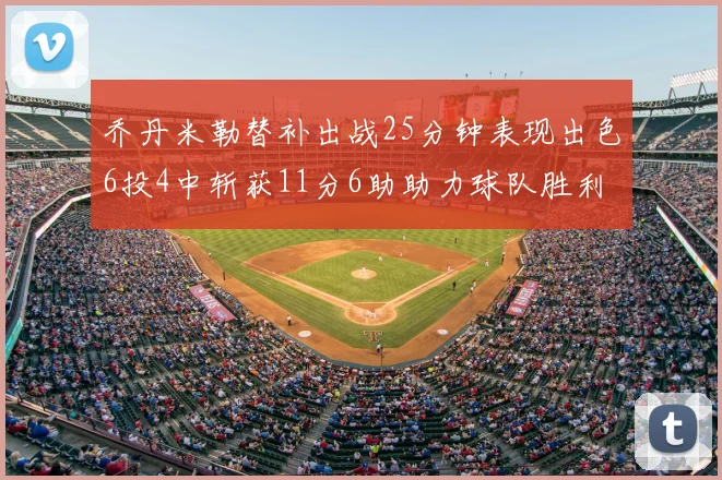 乔丹米勒替补出战25分钟表现出色6投4中斩获11分6助助力球队胜利