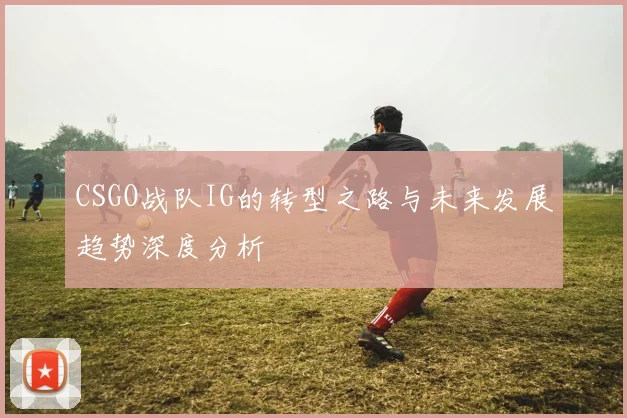 CSGO战队IG的转型之路与未来发展趋势深度分析