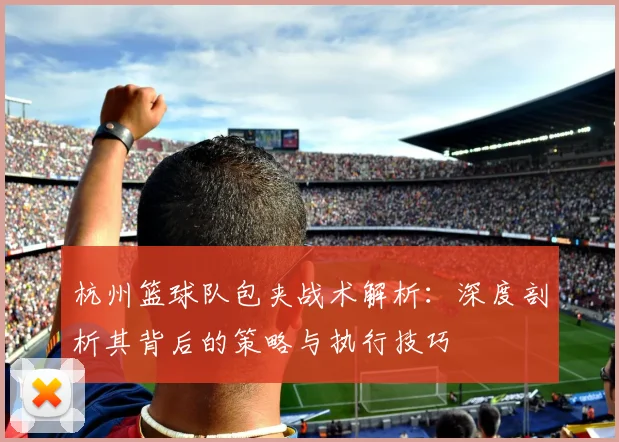 杭州篮球队包夹战术解析：深度剖析其背后的策略与执行技巧