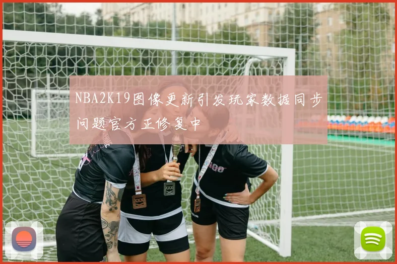 NBA2K19图像更新引发玩家数据同步问题官方正修复中