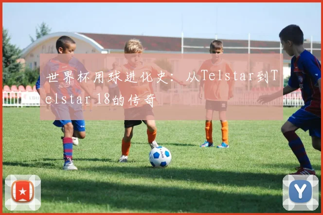 世界杯用球进化史：从Telstar到Telstar 18的传奇