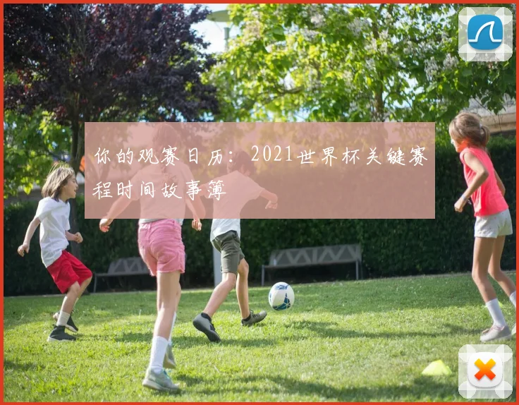 你的观赛日历：2021世界杯关键赛程时间故事簿