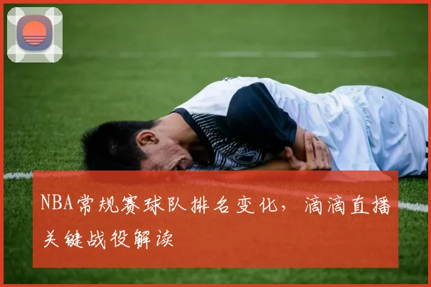NBA常规赛球队排名变化,滴滴直播关键战役解读