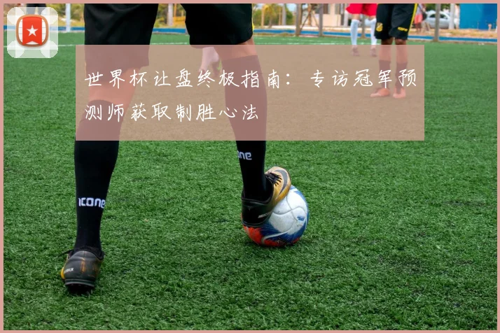 世界杯让盘终极指南：专访冠军预测师获取制胜心法