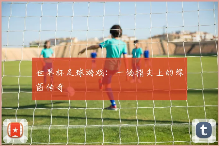 世界杯足球游戏：一场指尖上的绿茵传奇