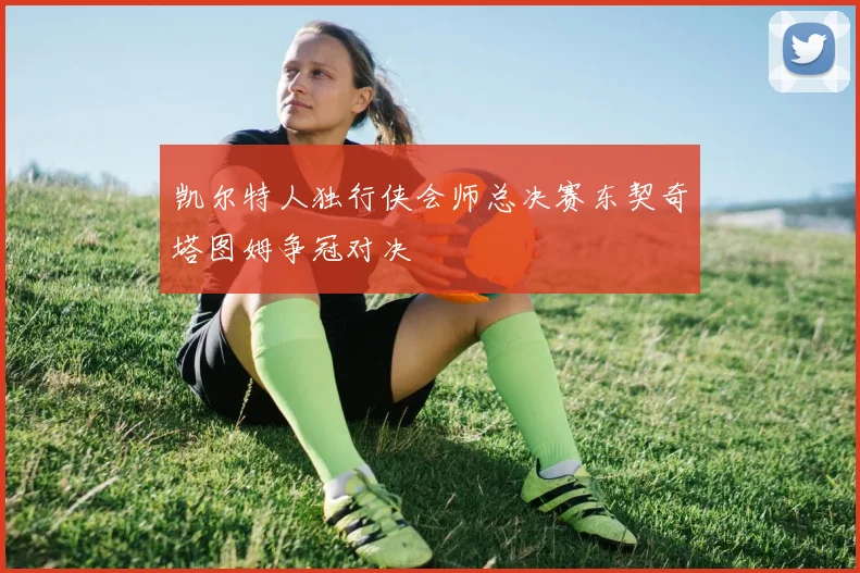 凯尔特人独行侠会师总决赛东契奇塔图姆争冠对决