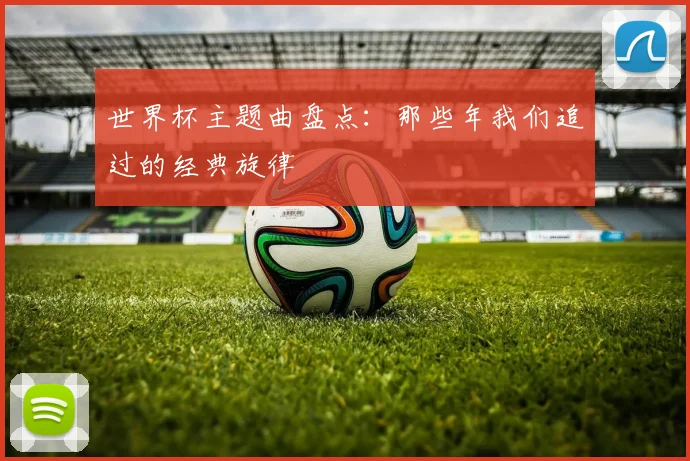 世界杯主题曲盘点：那些年我们追过的经典旋律