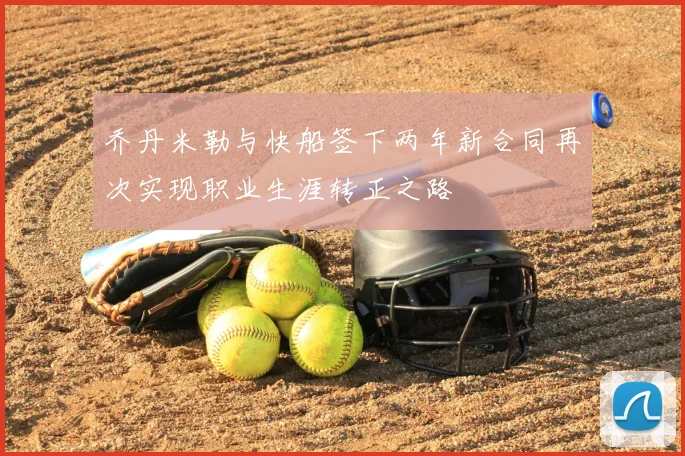 乔丹米勒与快船签下两年新合同再次实现职业生涯转正之路
