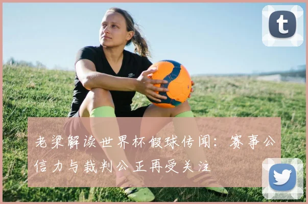 老梁解读世界杯假球传闻：赛事公信力与裁判公正再受关注