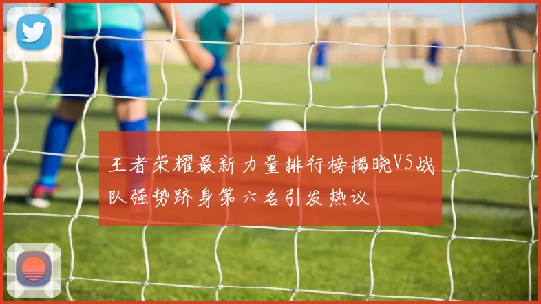 王者荣耀最新力量排行榜揭晓V5战队强势跻身第六名引发热议