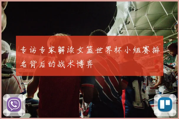 专访专家解读女篮世界杯小组赛排名背后的战术博弈