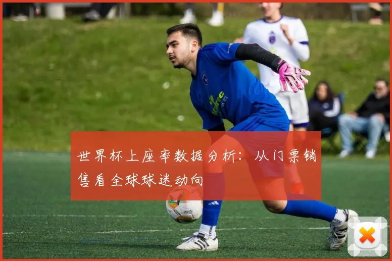 世界杯上座率数据分析：从门票销售看全球球迷动向