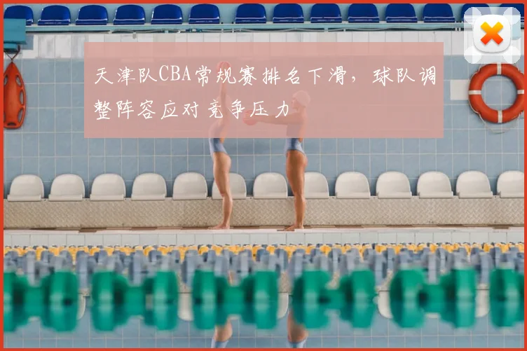天津队CBA常规赛排名下滑，球队调整阵容应对竞争压力