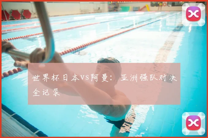 世界杯日本vs阿曼:亚洲强队对决全记录