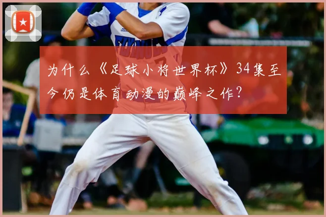 为什么《足球小将世界杯》34集至今仍是体育动漫的巅峰之作?