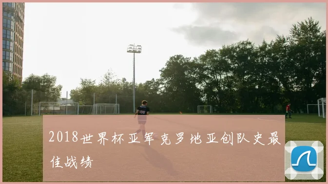 2018世界杯亚军克罗地亚创队史最佳战绩