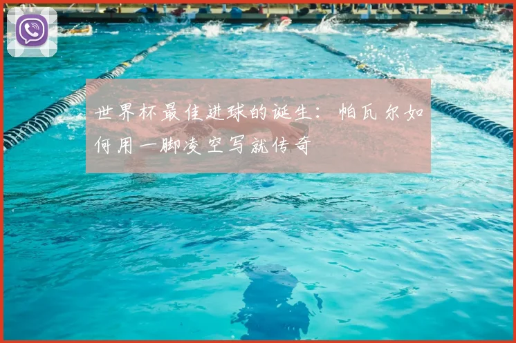 世界杯最佳进球的诞生：帕瓦尔如何用一脚凌空写就传奇
