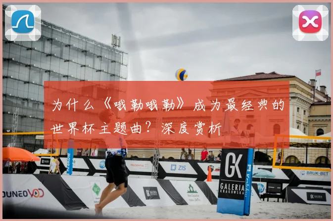 为什么《哦勒哦勒》成为最经典的世界杯主题曲?深度赏析