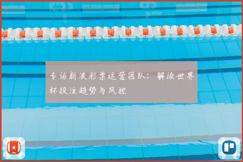 专访新浪彩票运营团队：解读世界杯投注趋势与风控