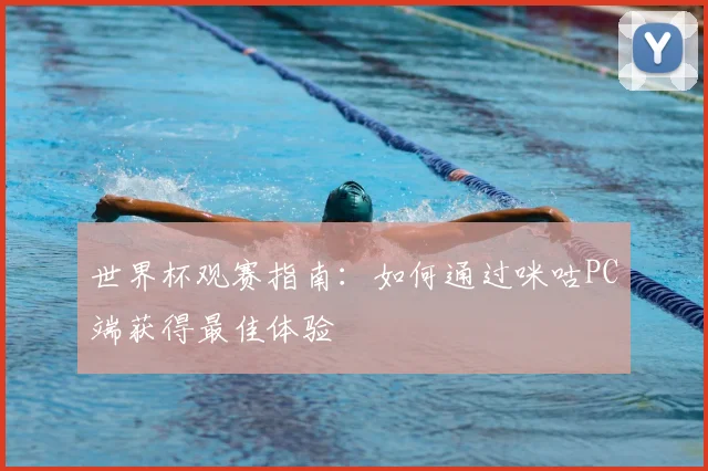 世界杯观赛指南：如何通过咪咕PC端获得最佳体验