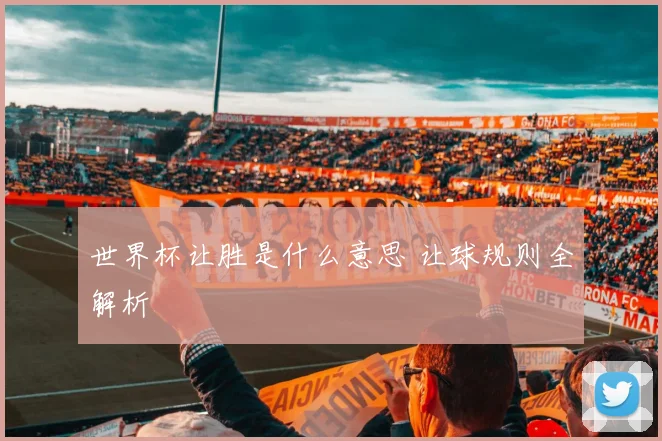 世界杯让胜是什么意思 让球规则全解析