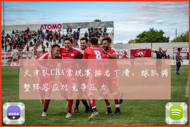 天津队CBA常规赛排名下滑，球队调整阵容应对竞争压力