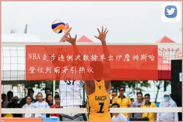 NBA走步违例次数榜单出炉詹姆斯哈登位列前茅引热议