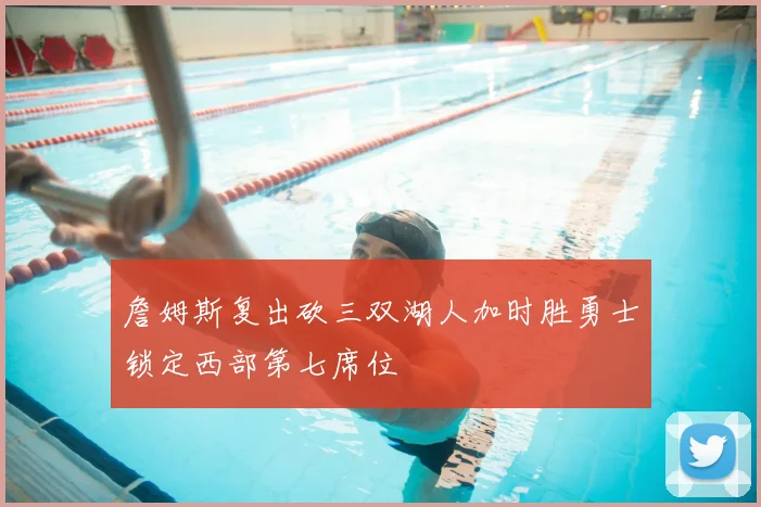 詹姆斯复出砍三双湖人加时胜勇士锁定西部第七席位