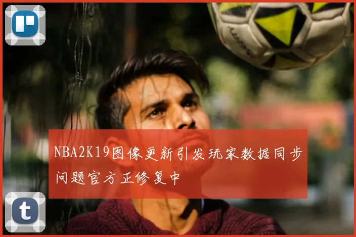 NBA2K19图像更新引发玩家数据同步问题官方正修复中
