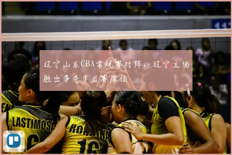 辽宁山东CBA常规赛对阵，辽宁主场胜出争夺季后赛席位