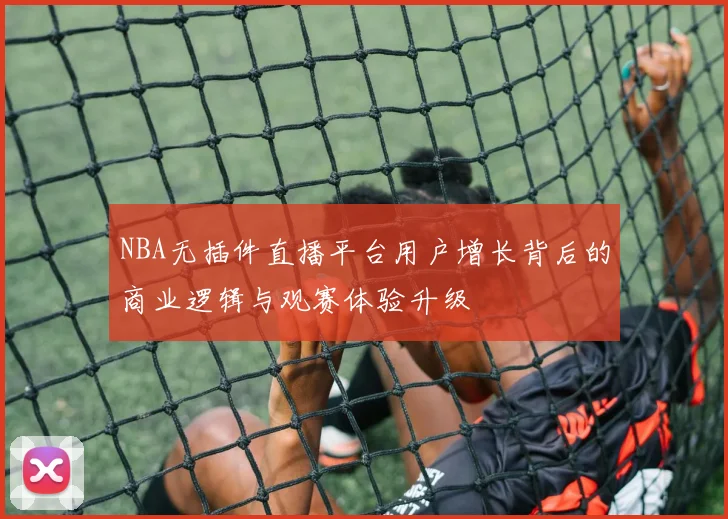 NBA无插件直播平台用户增长背后的商业逻辑与观赛体验升级
