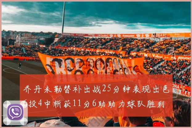 乔丹米勒替补出战25分钟表现出色6投4中斩获11分6助助力球队胜利