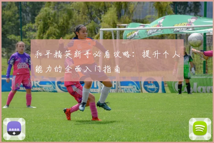 和平精英新手必看攻略：提升个人能力的全面入门指南
