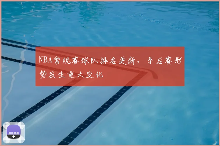 NBA常规赛球队排名更新,季后赛形势发生重大变化