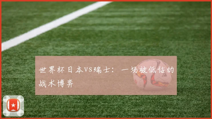 世界杯日本vs瑞士：一场被低估的战术博弈