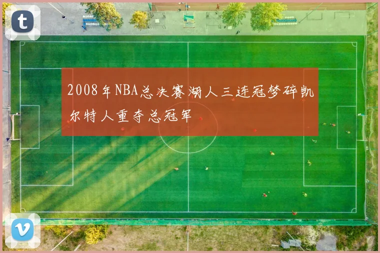 2008年NBA总决赛湖人三连冠梦碎凯尔特人重夺总冠军