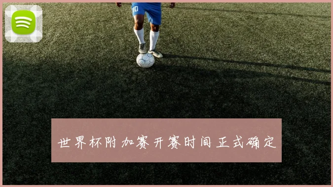 世界杯附加赛开赛时间正式确定