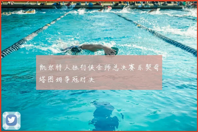 凯尔特人独行侠会师总决赛东契奇塔图姆争冠对决