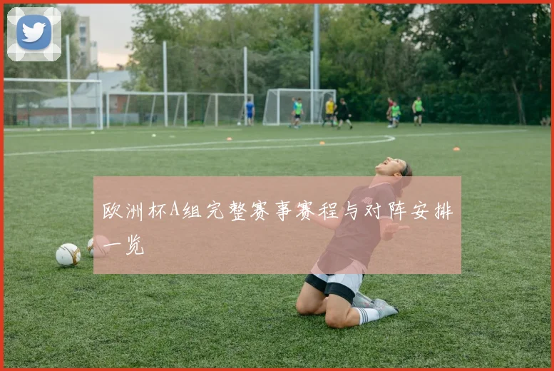 欧洲杯A组完整赛事赛程与对阵安排一览