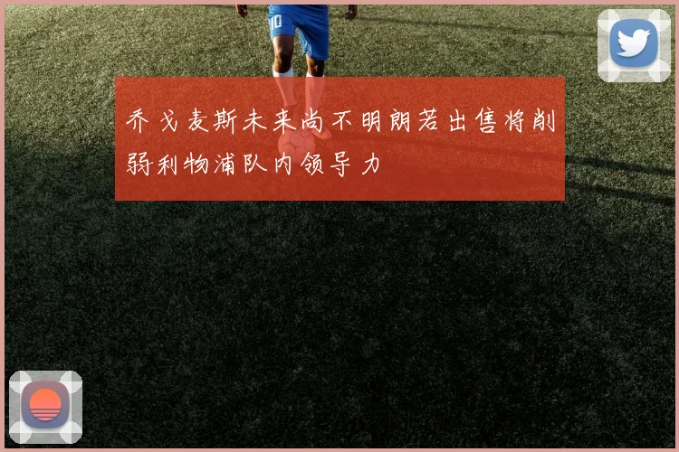 乔戈麦斯未来尚不明朗若出售将削弱利物浦队内领导力