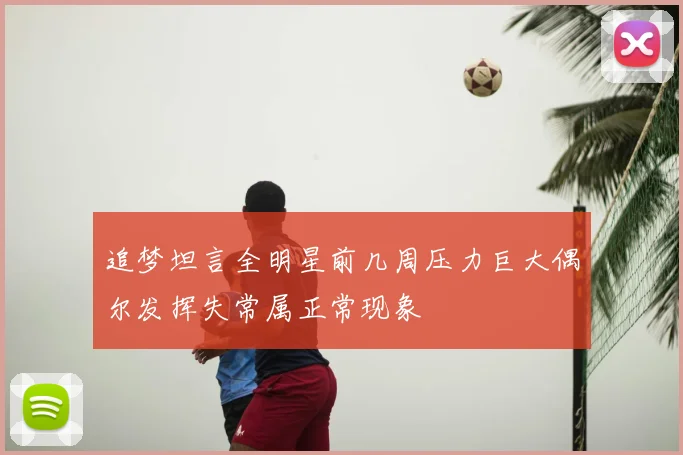 追梦坦言全明星前几周压力巨大偶尔发挥失常属正常现象