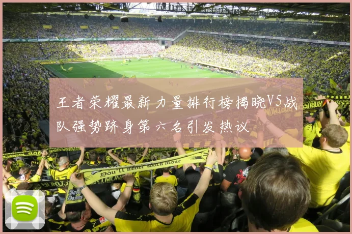王者荣耀最新力量排行榜揭晓V5战队强势跻身第六名引发热议