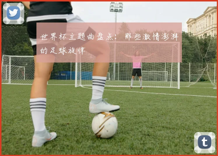 世界杯主题曲盘点:那些激情澎湃的足球旋律