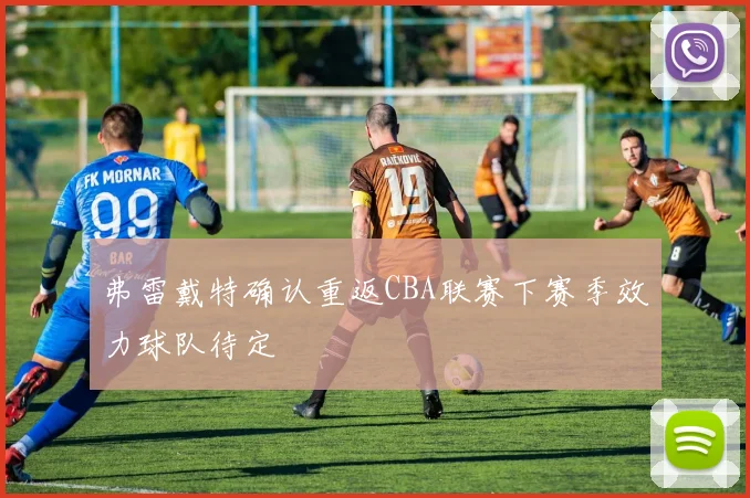 弗雷戴特确认重返CBA联赛下赛季效力球队待定
