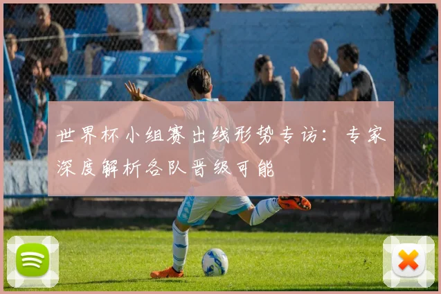 世界杯小组赛出线形势专访：专家深度解析各队晋级可能