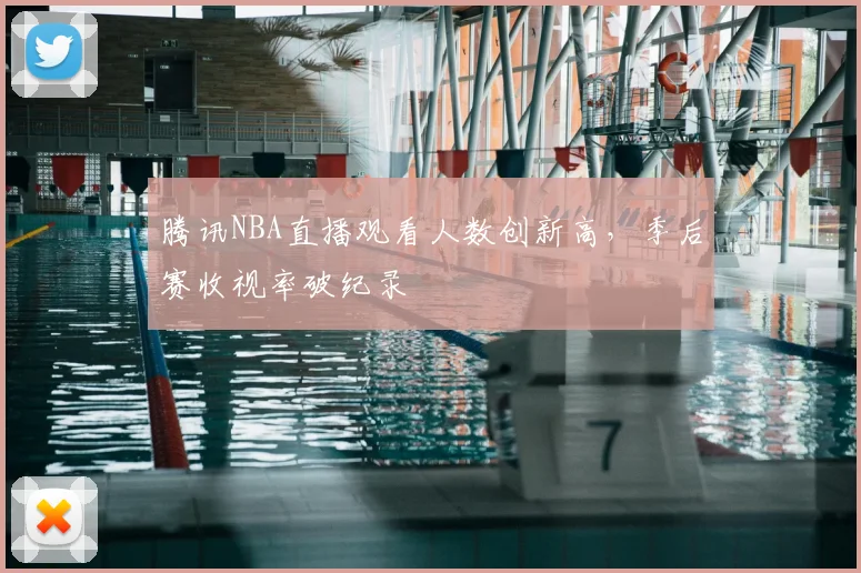 腾讯NBA直播观看人数创新高，季后赛收视率破纪录