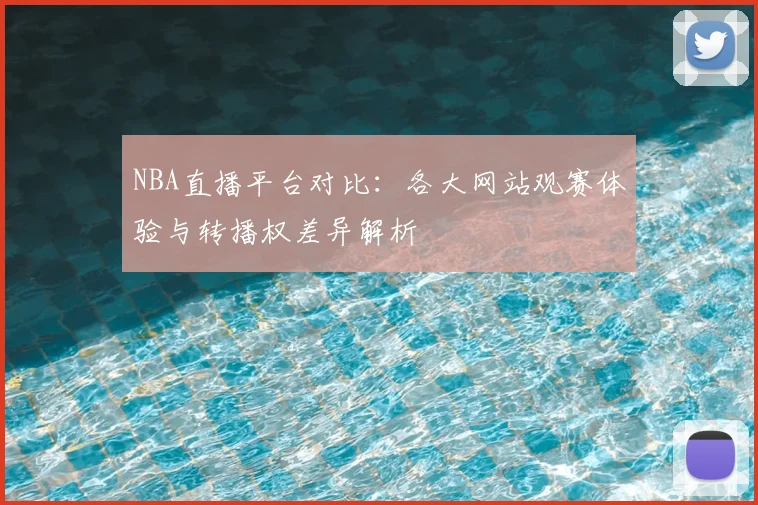 NBA直播平台对比：各大网站观赛体验与转播权差异解析