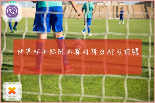 世界杯洲际附加赛对阵分析与前瞻