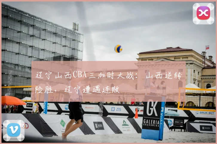 辽宁山西CBA三加时大战：山西逆转险胜，辽宁遭遇连败