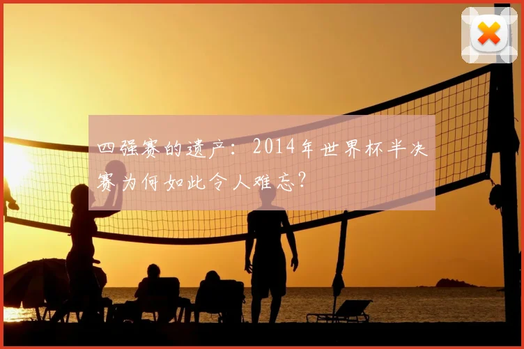 四强赛的遗产：2014年世界杯半决赛为何如此令人难忘？